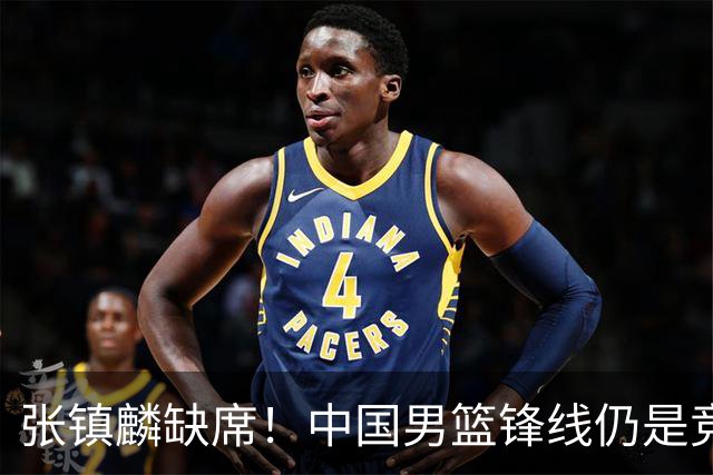 张镇麟缺席！中国男篮锋线仍是竞争最惨烈一环 王俊杰领衔“异军突起”